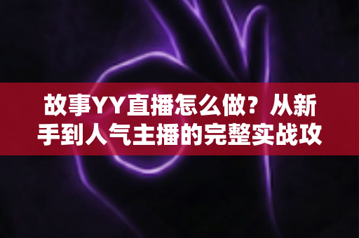 故事YY直播怎么做？从新手到人气主播的完整实战攻略