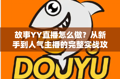 故事YY直播怎么做？从新手到人气主播的完整实战攻略