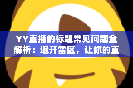 YY直播的标题常见问题全解析：避开雷区，让你的直播间人气翻倍