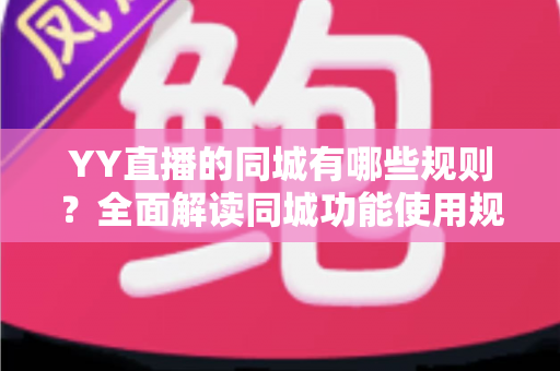 YY直播的同城有哪些规则？全面解读同城功能使用规范与合规运营指南