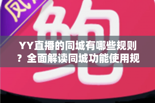 YY直播的同城有哪些规则？全面解读同城功能使用规范与合规运营指南