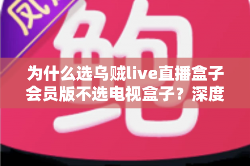 为什么选乌贼live直播盒子会员版不选电视盒子?深度解析直播盒子会员版的真正价值 为什么选乌贼live直播盒子会员版不选电视盒子?深度解析直播盒子会员版的真正价值