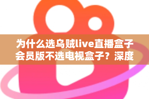 为什么选乌贼live直播盒子会员版不选电视盒子？深度解析直播盒子会员版的真正价值