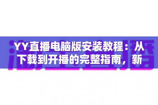 YY直播电脑版安装教程:从下载到开播的完整指南,新手也能一次搞定 YY直播电脑版安装教程:从下载到开播的完整指南,新手也能一次搞定
