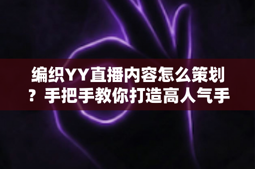 编织YY直播内容怎么策划?手把手教你打造高人气手工编织直播间的全流程实操指南 编织YY直播内容怎么策划?手把手教你打造高人气手工编织直播间的全流程实操指南