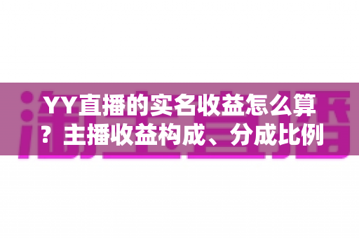 YY直播的实名收益怎么算？主播收益构成、分成比例与提现规则一文讲透