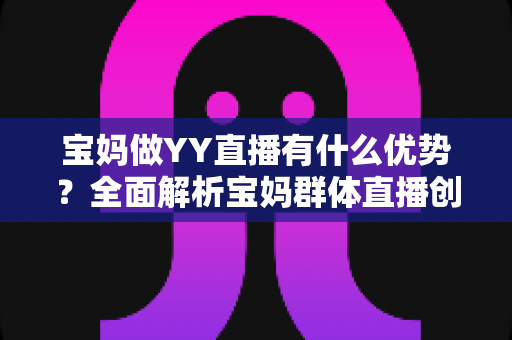 宝妈做YY直播有什么优势?全面解析宝妈群体直播创业的独特竞争力与发展前景 宝妈做YY直播有什么优势?全面解析宝妈群体直播创业的独特竞争力与发展前景