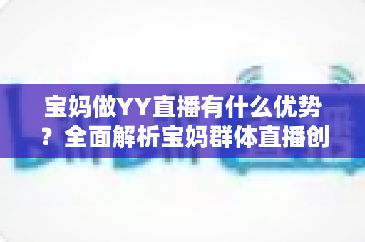 宝妈做YY直播有什么优势?全面解析宝妈群体直播创业的独特竞争力与发展前景 宝妈做YY直播有什么优势?全面解析宝妈群体直播创业的独特竞争力与发展前景