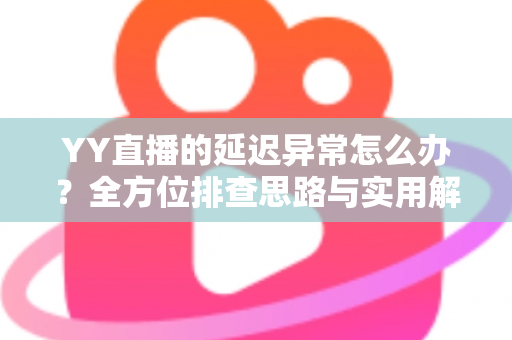 YY直播的延迟异常怎么办?全方位排查思路与实用解决指南,让你的直播重回流畅丝滑 YY直播的延迟异常怎么办?全方位排查思路与实用解决指南,让你的直播重回流畅丝滑