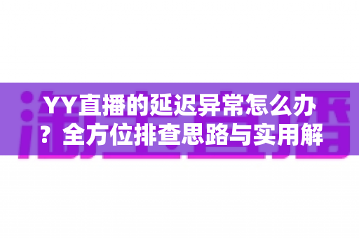 YY直播的延迟异常怎么办？全方位排查思路与实用解决指南，让你的直播重回流畅丝滑