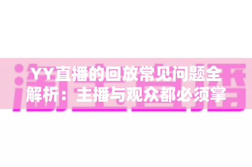 YY直播的回放常见问题全解析:主播与观众都必须掌握的实用指南 YY直播的回放常见问题全解析:主播与观众都必须掌握的实用指南