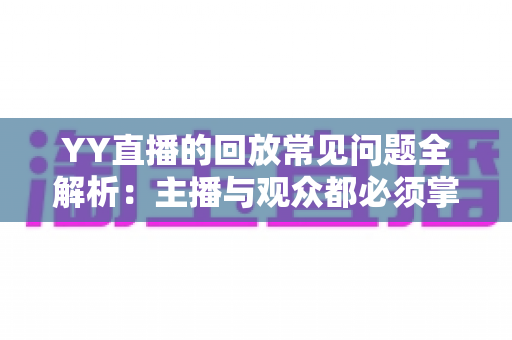 YY直播的回放常见问题全解析:主播与观众都必须掌握的实用指南 YY直播的回放常见问题全解析:主播与观众都必须掌握的实用指南