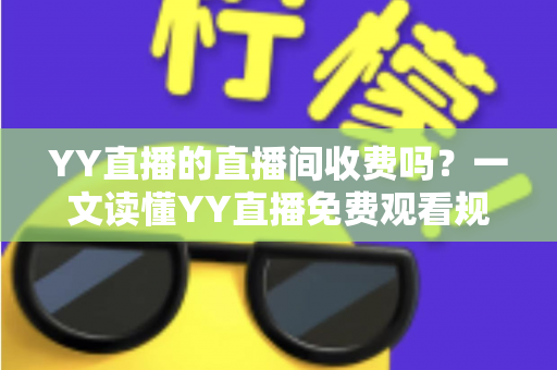 YY直播的直播间收费吗？一文读懂YY直播免费观看规则与付费项目全解析