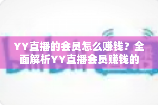 YY直播的会员怎么赚钱？全面解析YY直播会员赚钱的实用方法与技巧