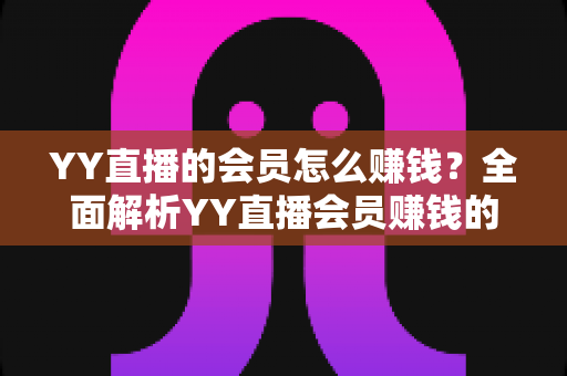 YY直播的会员怎么赚钱？全面解析YY直播会员赚钱的实用方法与技巧