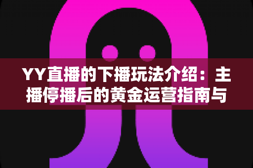 YY直播的下播玩法介绍:主播停播后的黄金运营指南与涨粉秘籍 YY直播的下播玩法介绍:主播停播后的黄金运营指南与涨粉秘籍
