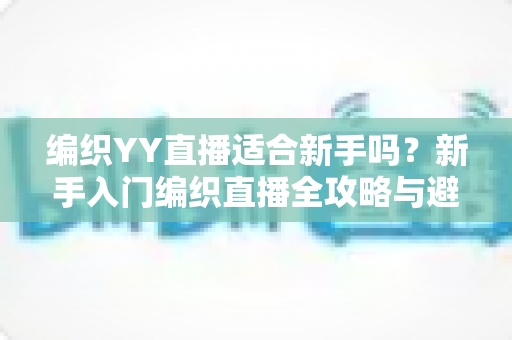 编织YY直播适合新手吗?新手入门编织直播全攻略与避坑指南 编织YY直播适合新手吗?新手入门编织直播全攻略与避坑指南