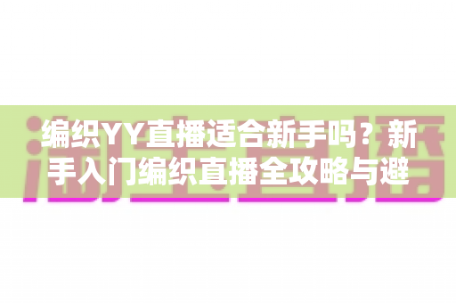 编织YY直播适合新手吗?新手入门编织直播全攻略与避坑指南 编织YY直播适合新手吗?新手入门编织直播全攻略与避坑指南