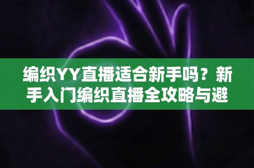 编织YY直播适合新手吗？新手入门编织直播全攻略与避坑指南