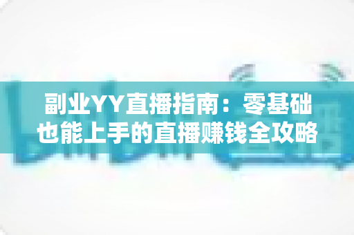 副业YY直播指南:零基础也能上手的直播赚钱全攻略 副业YY直播指南:零基础也能上手的直播赚钱全攻略