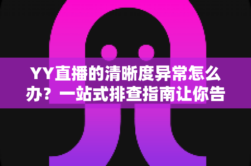 YY直播的清晰度异常怎么办?一站式排查指南让你告别模糊画质,畅享高清直播体验 YY直播的清晰度异常怎么办?一站式排查指南让你告别模糊画质,畅享高清直播体验