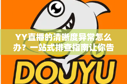 YY直播的清晰度异常怎么办?一站式排查指南让你告别模糊画质,畅享高清直播体验 YY直播的清晰度异常怎么办?一站式排查指南让你告别模糊画质,畅享高清直播体验