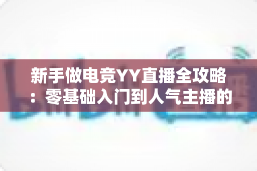 新手做电竞YY直播全攻略：零基础入门到人气主播的实战指南