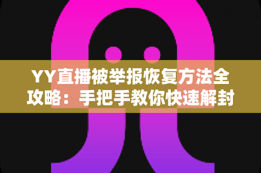 YY直播被举报恢复方法全攻略:手把手教你快速解封账号,重获直播自由 YY直播被举报恢复方法全攻略:手把手教你快速解封账号,重获直播自由