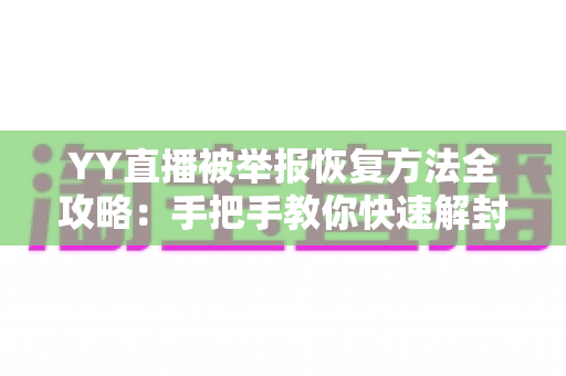 YY直播被举报恢复方法全攻略:手把手教你快速解封账号,重获直播自由 YY直播被举报恢复方法全攻略:手把手教你快速解封账号,重获直播自由