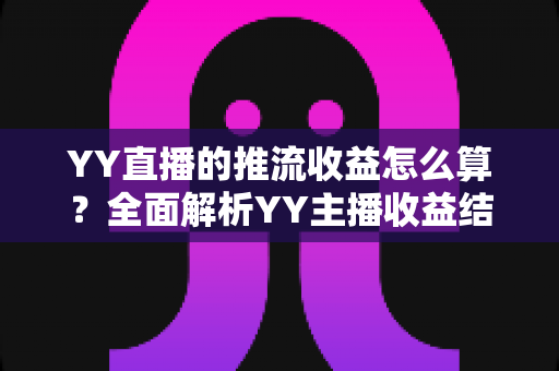 YY直播的推流收益怎么算?全面解析YY主播收益结算规则、分成比例与涨收入实战技巧 YY直播的推流收益怎么算?全面解析YY主播收益结算规则、分成比例与涨收入实战技巧