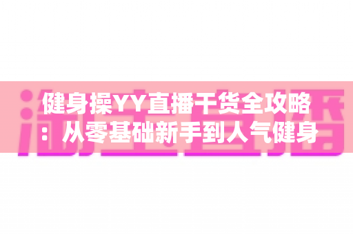 健身操YY直播干货全攻略:从零基础新手到人气健身主播的实战秘籍 健身操YY直播干货全攻略:从零基础新手到人气健身主播的实战秘籍