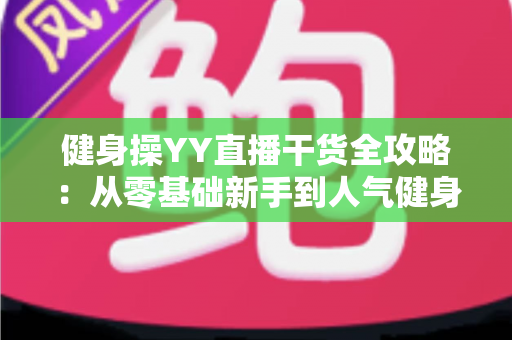 健身操YY直播干货全攻略:从零基础新手到人气健身主播的实战秘籍 健身操YY直播干货全攻略:从零基础新手到人气健身主播的实战秘籍
