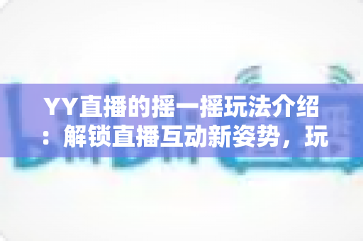YY直播的摇一摇玩法介绍:解锁直播互动新姿势,玩转福利与惊喜的完整指南 YY直播的摇一摇玩法介绍:解锁直播互动新姿势,玩转福利与惊喜的完整指南
