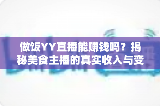 做饭YY直播能赚钱吗?揭秘美食主播的真实收入与变现全攻略 做饭YY直播能赚钱吗?揭秘美食主播的真实收入与变现全攻略