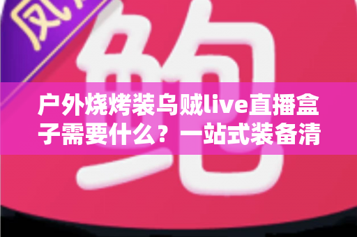户外烧烤装乌贼live直播盒子需要什么？一站式装备清单与实战搭建指南