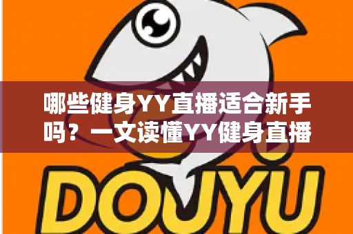 哪些健身YY直播适合新手吗?一文读懂YY健身直播的优势、不足与入门攻略 哪些健身YY直播适合新手吗?一文读懂YY健身直播的优势、不足与入门攻略