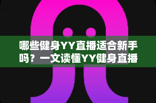 哪些健身YY直播适合新手吗?一文读懂YY健身直播的优势、不足与入门攻略 哪些健身YY直播适合新手吗?一文读懂YY健身直播的优势、不足与入门攻略