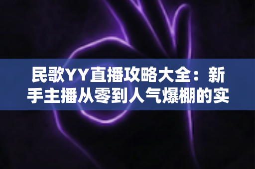 民歌YY直播攻略大全：新手主播从零到人气爆棚的实战指南