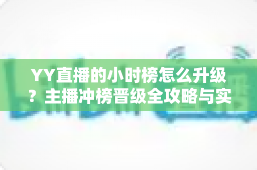 YY直播的小时榜怎么升级?主播冲榜晋级全攻略与实用技巧深度解析 YY直播的小时榜怎么升级?主播冲榜晋级全攻略与实用技巧深度解析