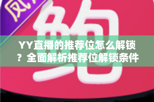 YY直播的推荐位怎么解锁?全面解析推荐位解锁条件、获取方法与流量提升实战指南 YY直播的推荐位怎么解锁?全面解析推荐位解锁条件、获取方法与流量提升实战指南