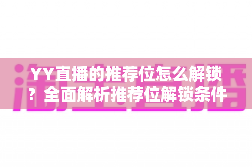 YY直播的推荐位怎么解锁?全面解析推荐位解锁条件、获取方法与流量提升实战指南 YY直播的推荐位怎么解锁?全面解析推荐位解锁条件、获取方法与流量提升实战指南