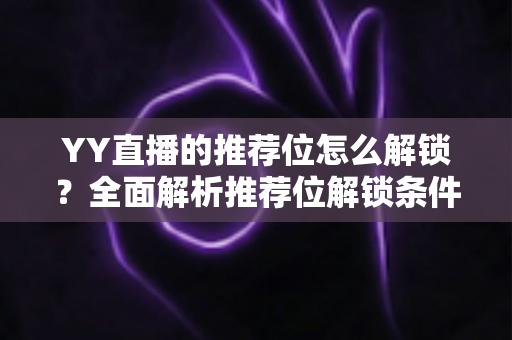YY直播的推荐位怎么解锁?全面解析推荐位解锁条件、获取方法与流量提升实战指南 YY直播的推荐位怎么解锁?全面解析推荐位解锁条件、获取方法与流量提升实战指南