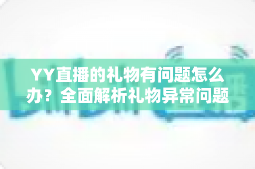 YY直播的礼物有问题怎么办?全面解析礼物异常问题的解决方法与实用指南 YY直播的礼物有问题怎么办?全面解析礼物异常问题的解决方法与实用指南
