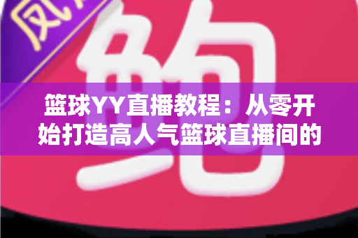篮球YY直播教程:从零开始打造高人气篮球直播间的完整指南 篮球YY直播教程:从零开始打造高人气篮球直播间的完整指南