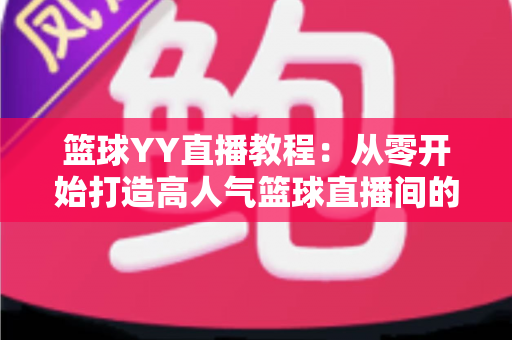 篮球YY直播教程:从零开始打造高人气篮球直播间的完整指南 篮球YY直播教程:从零开始打造高人气篮球直播间的完整指南