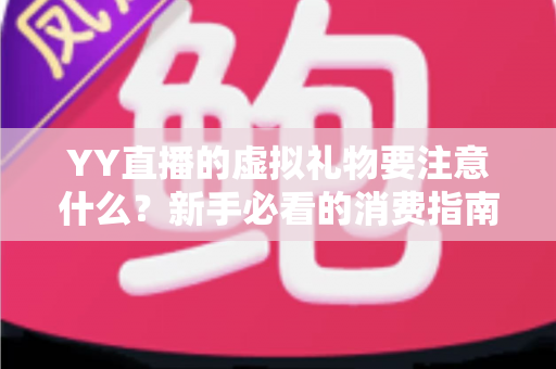 YY直播的虚拟礼物要注意什么?新手必看的消费指南与避坑攻略 YY直播的虚拟礼物要注意什么?新手必看的消费指南与避坑攻略