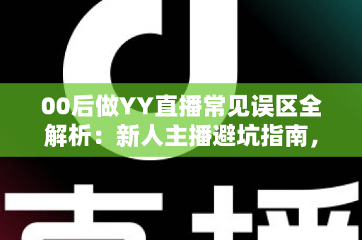 00后做YY直播常见误区全解析：新人主播避坑指南，少走弯路快速成长