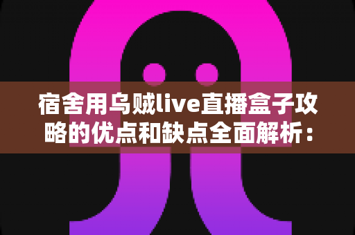 宿舍用乌贼live直播盒子攻略的优点和缺点全面解析:大学生宿舍娱乐必备指南 宿舍用乌贼live直播盒子攻略的优点和缺点全面解析:大学生宿舍娱乐必备指南
