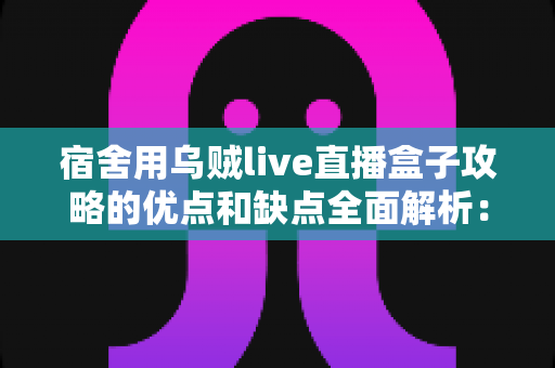 宿舍用乌贼live直播盒子攻略的优点和缺点全面解析：大学生宿舍娱乐必备指南