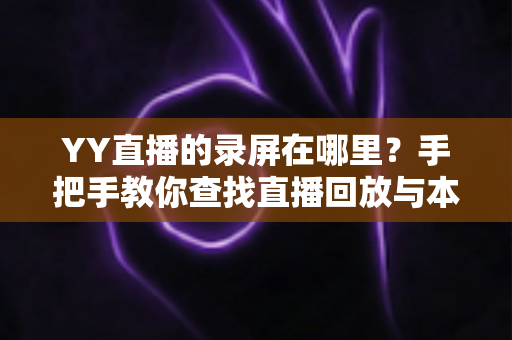 YY直播的录屏在哪里?手把手教你查找直播回放与本地录屏文件的完整指南 YY直播的录屏在哪里?手把手教你查找直播回放与本地录屏文件的完整指南